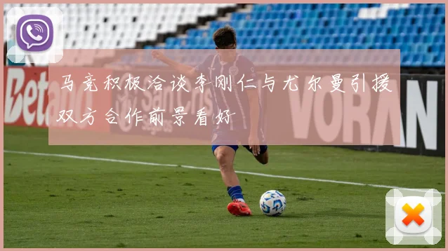 马竞积极洽谈李刚仁与尤尔曼引援双方合作前景看好