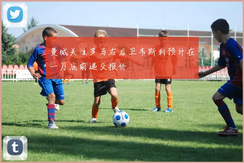 曼城关注罗马右后卫韦斯利预计在一月底前递交报价