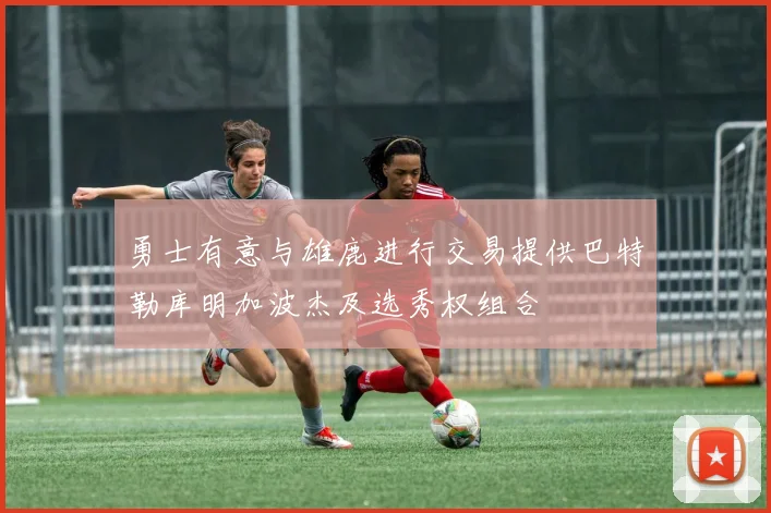 勇士有意与雄鹿进行交易提供巴特勒库明加波杰及选秀权组合