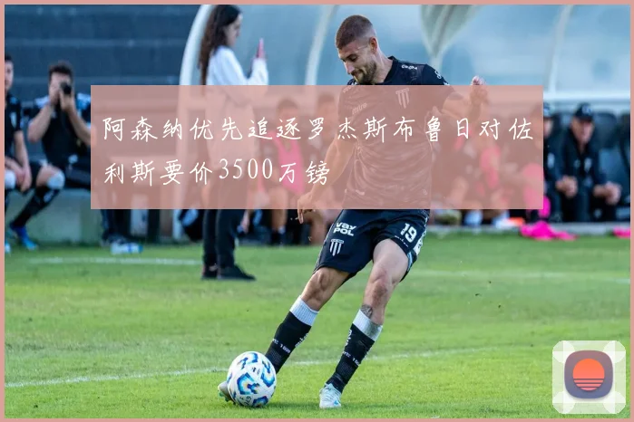 阿森纳优先追逐罗杰斯布鲁日对佐利斯要价3500万镑
