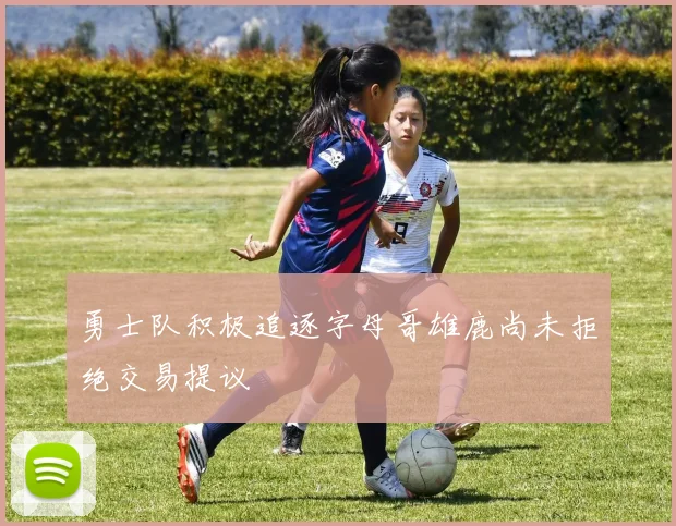 勇士队积极追逐字母哥雄鹿尚未拒绝交易提议