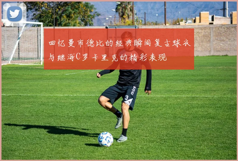 回忆曼市德比的经典瞬间复古球衣与继海C罗卡里克的精彩表现