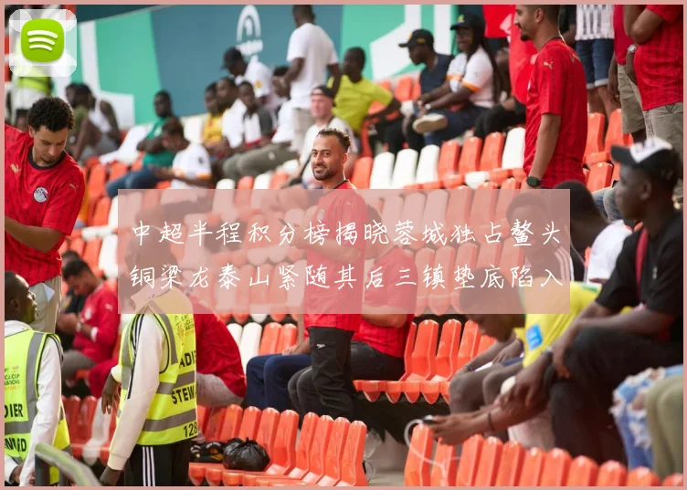 中超半程积分榜揭晓蓉城独占鳌头铜梁龙泰山紧随其后三镇垫底陷入困境
