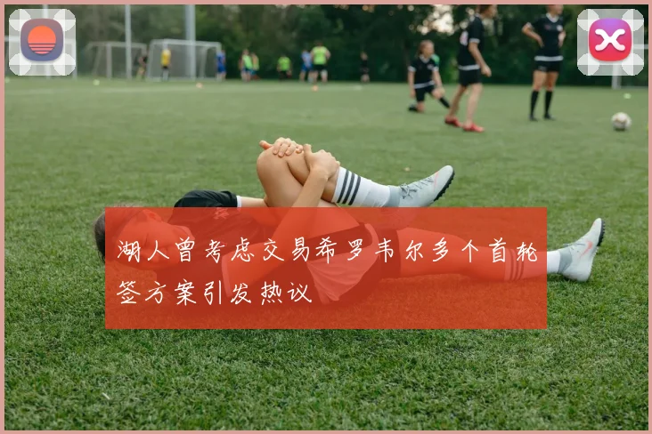 湖人曾考虑交易希罗韦尔多个首轮签方案引发热议