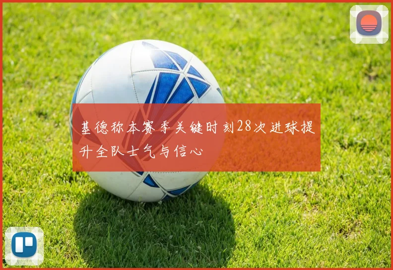 基德称本赛季关键时刻28次进球提升全队士气与信心