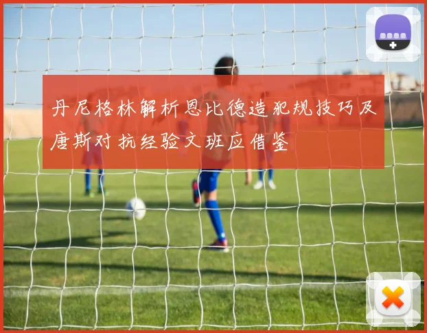 丹尼格林解析恩比德造犯规技巧及唐斯对抗经验文班应借鉴