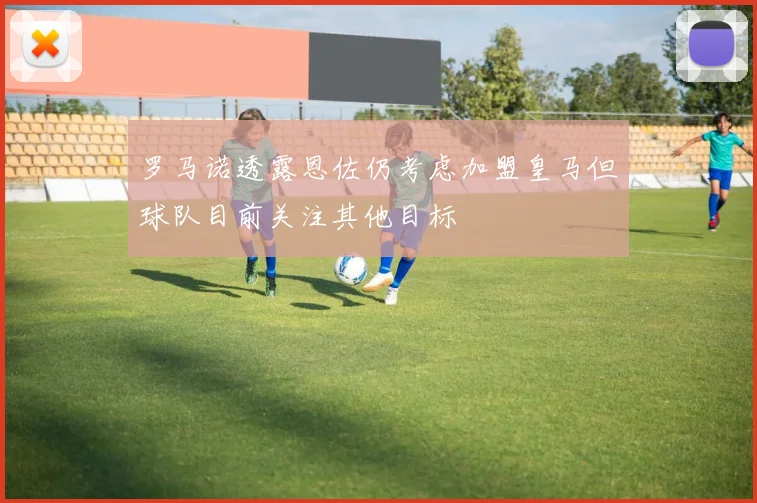 罗马诺透露恩佐仍考虑加盟皇马但球队目前关注其他目标