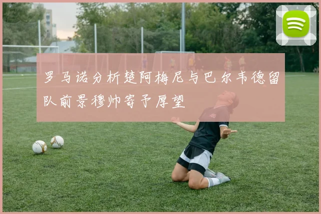 罗马诺分析楚阿梅尼与巴尔韦德留队前景穆帅寄予厚望