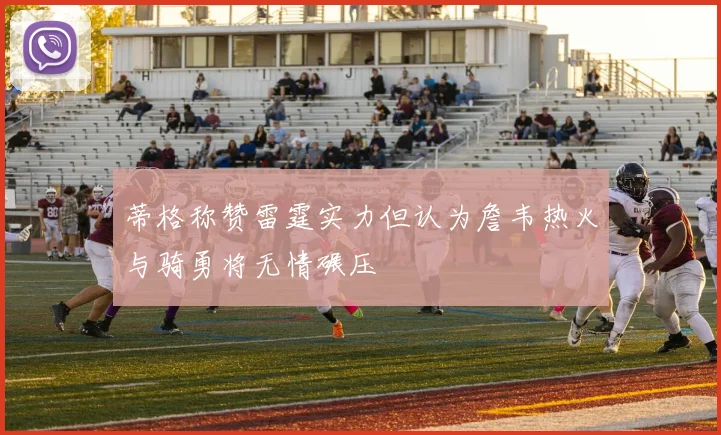 蒂格称赞雷霆实力但认为詹韦热火与骑勇将无情碾压