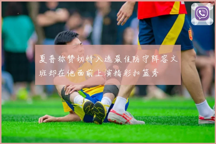 夏普称赞切特入选最佳防守阵容文班却在他面前上演精彩扣篮秀