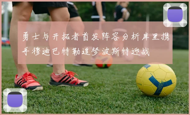 勇士与开拓者首发阵容分析库里携手穆迪巴特勒追梦波斯特迎战