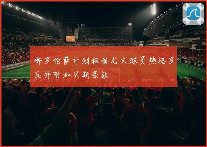 佛罗伦萨计划租借尤文球员热格罗瓦并附加买断条款