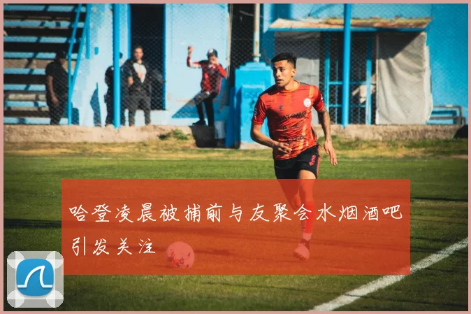 哈登凌晨被捕前与友聚会水烟酒吧引发关注