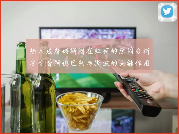 热火成詹姆斯潜在归宿的原因分析字母哥阿德巴约与斯波的关键作用
