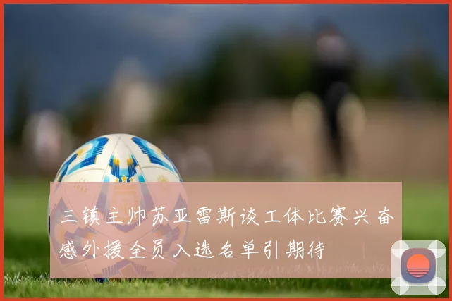三镇主帅苏亚雷斯谈工体比赛兴奋感外援全员入选名单引期待