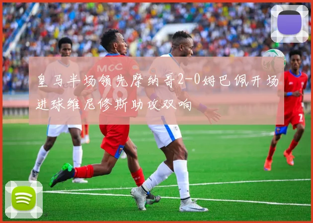 皇马半场领先摩纳哥2-0姆巴佩开场进球维尼修斯助攻双响