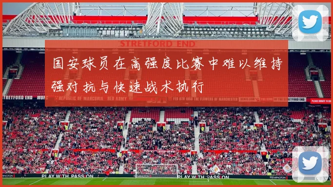 国安球员在高强度比赛中难以维持强对抗与快速战术执行