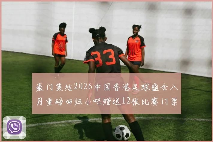 豪门集结2026中国香港足球盛会八月重磅回归小吧赠送12张比赛门票等你来拿