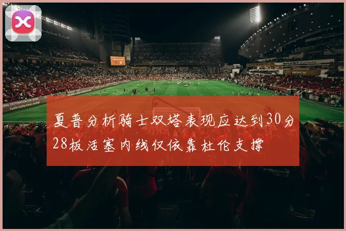 夏普分析骑士双塔表现应达到30分28板活塞内线仅依靠杜伦支撑