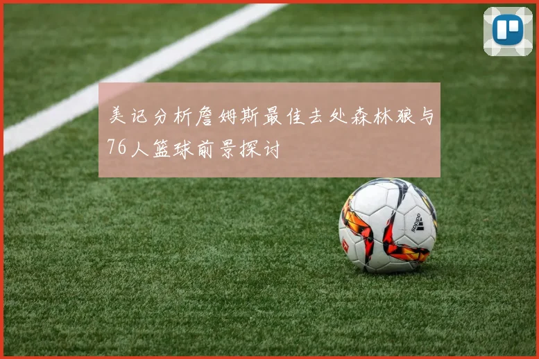 美记分析詹姆斯最佳去处森林狼与76人篮球前景探讨