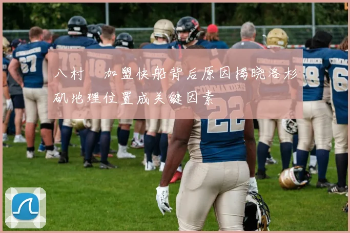 八村塁加盟快船背后原因揭晓洛杉矶地理位置成关键因素
