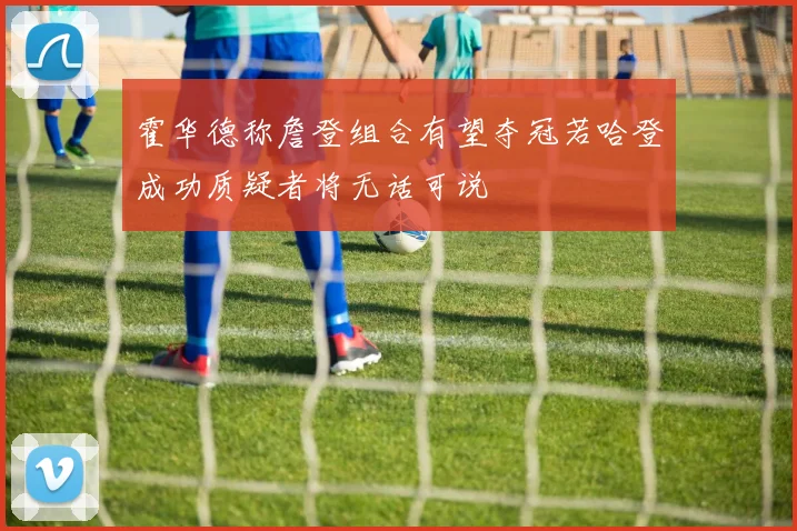 霍华德称詹登组合有望夺冠若哈登成功质疑者将无话可说