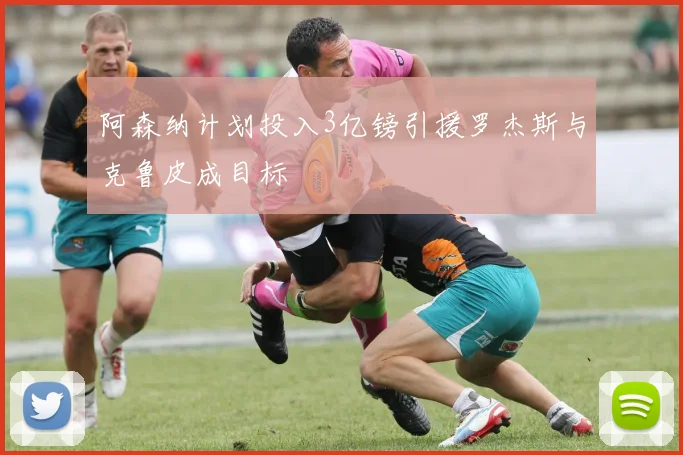 阿森纳计划投入3亿镑引援罗杰斯与克鲁皮成目标