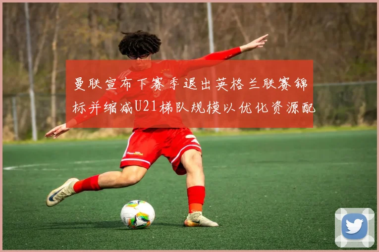曼联宣布下赛季退出英格兰联赛锦标并缩减U21梯队规模以优化资源配置
