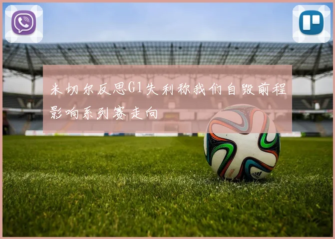 米切尔反思G1失利称我们自毁前程影响系列赛走向