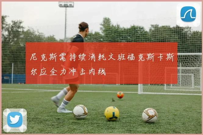尼克斯需持续消耗文班福克斯卡斯尔应全力冲击内线